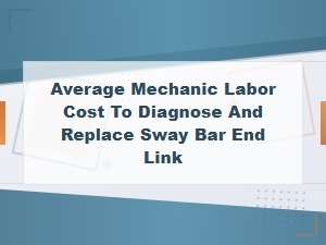 Average Mechanic Labor Cost to Diagnose and Replace Sway Bar End Link