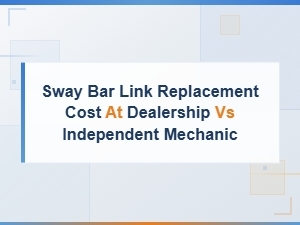 Sway Bar Link Replacement Cost: Dealership vs Independent Mechanic