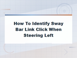 How to Identify Sway Bar Link Click When Turning Left