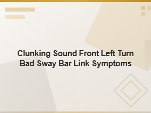 Clunking Sound When Turning Left? Bad Sway Bar Link Symptoms Explained